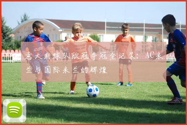 意大利球队欧冠夺冠全记录：AC米兰与国际米兰的辉煌