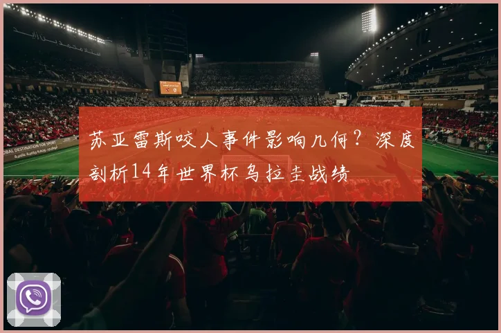 苏亚雷斯咬人事件影响几何？深度剖析14年世界杯乌拉圭战绩