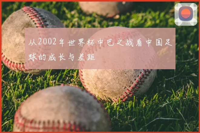 从2002年世界杯中巴之战看中国足球的成长与差距