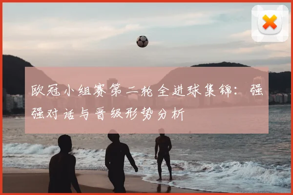 欧冠小组赛第二轮全进球集锦：强强对话与晋级形势分析