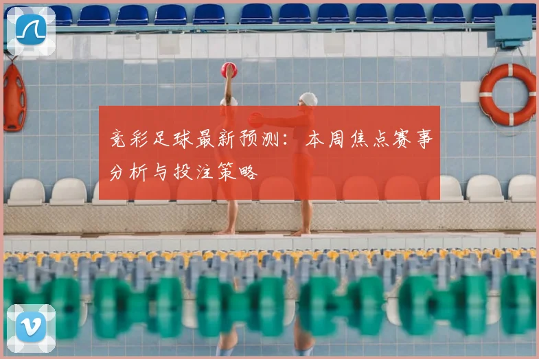 竞彩足球最新预测：本周焦点赛事分析与投注策略