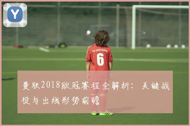 曼联2018欧冠赛程全解析：关键战役与出线形势前瞻