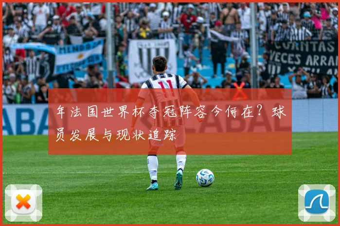 年法国世界杯夺冠阵容今何在？球员发展与现状追踪
