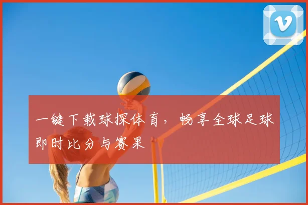 一键下载球探体育，畅享全球足球即时比分与赛果