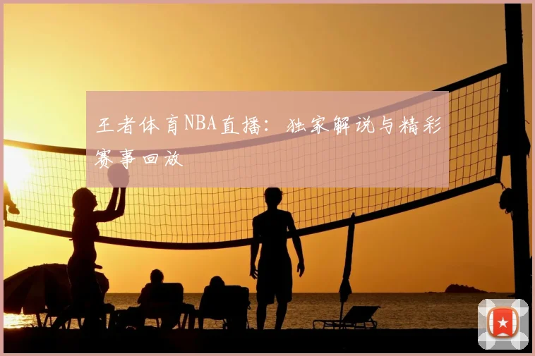王者体育NBA直播：独家解说与精彩赛事回放