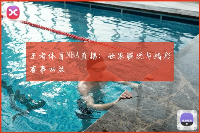 王者体育NBA直播：独家解说与精彩赛事回放