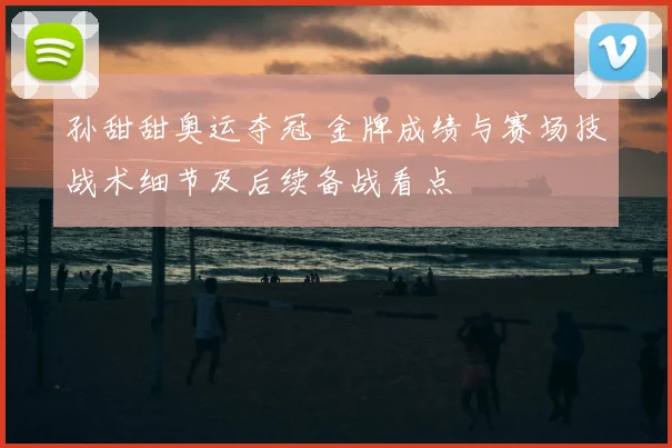 孙甜甜奥运夺冠 金牌成绩与赛场技战术细节及后续备战看点