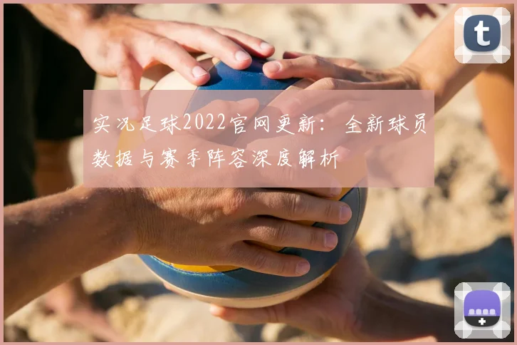 实况足球2022官网更新：全新球员数据与赛季阵容深度解析