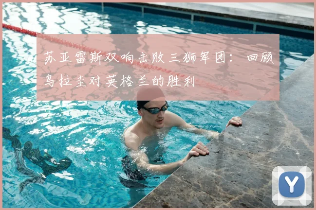 苏亚雷斯双响击败三狮军团：回顾乌拉圭对英格兰的胜利