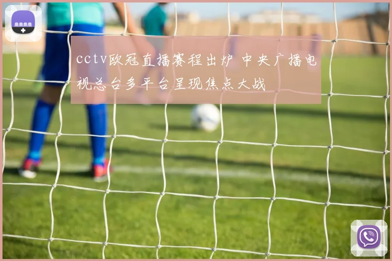 cctv欧冠直播赛程出炉 中央广播电视总台多平台呈现焦点大战