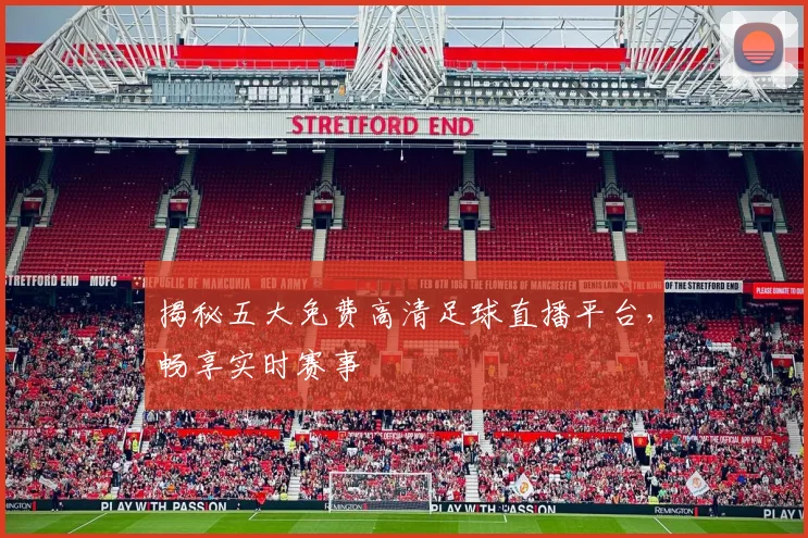 揭秘五大免费高清足球直播平台，畅享实时赛事