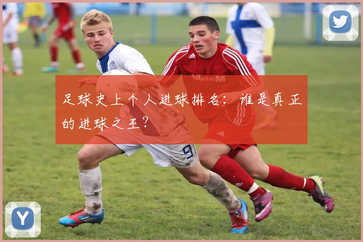 足球史上个人进球排名:谁是真正的进球之王?
