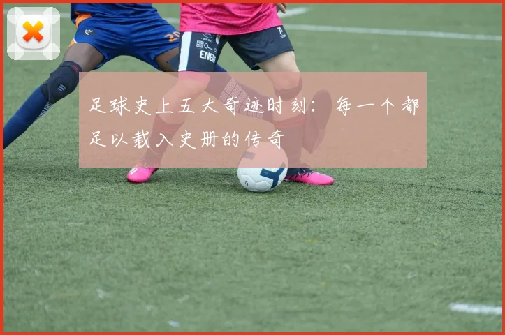足球史上五大奇迹时刻：每一个都足以载入史册的传奇