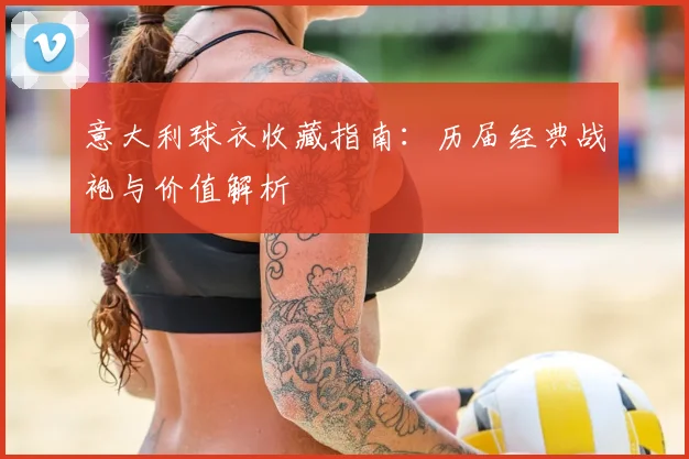 意大利球衣收藏指南：历届经典战袍与价值解析
