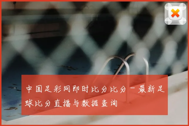 中国足彩网即时比分比分 - 最新足球比分直播与数据查询