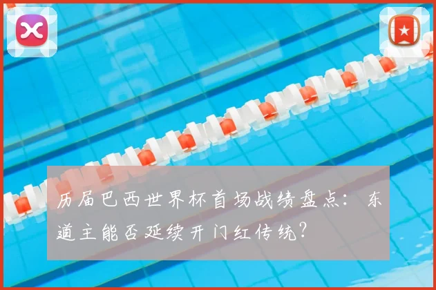 历届巴西世界杯首场战绩盘点：东道主能否延续开门红传统？