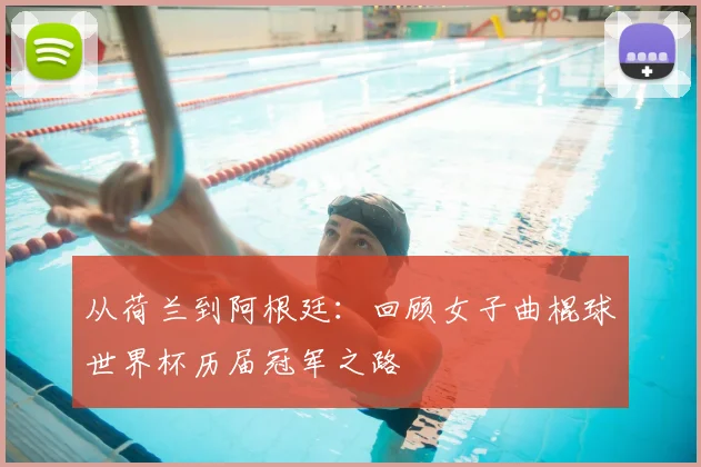 从荷兰到阿根廷：回顾女子曲棍球世界杯历届冠军之路