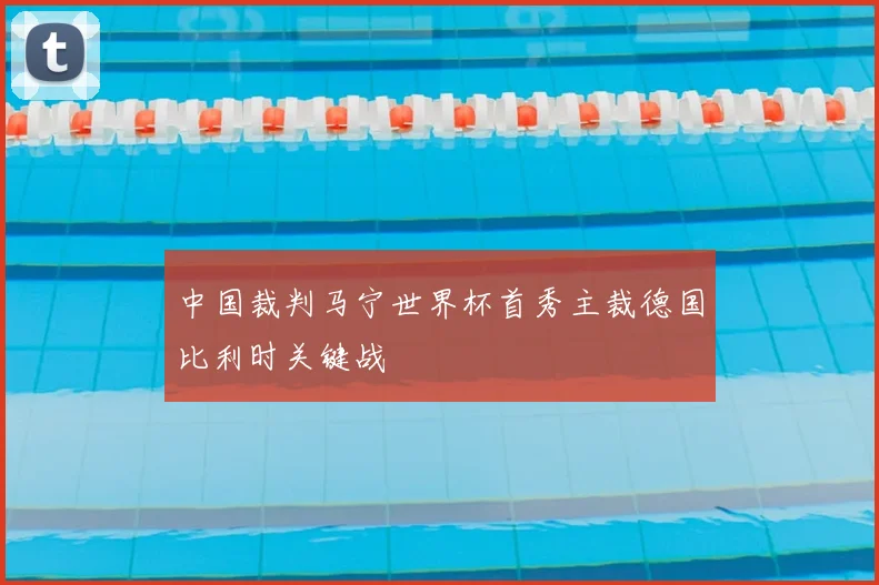 中国裁判马宁世界杯首秀主裁德国比利时关键战