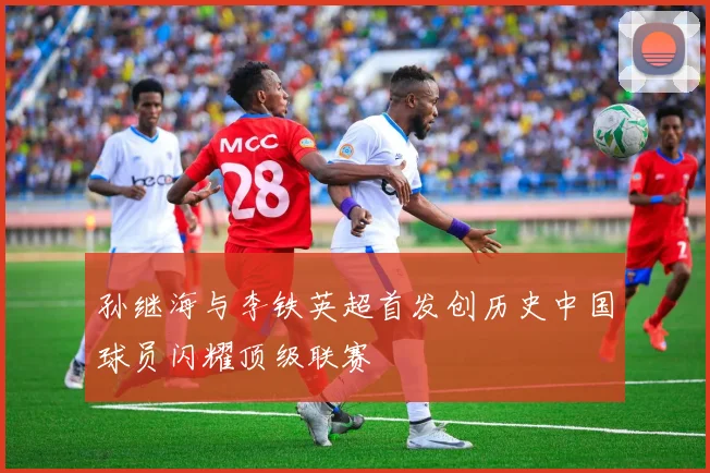 孙继海与李铁英超首发创历史中国球员闪耀顶级联赛