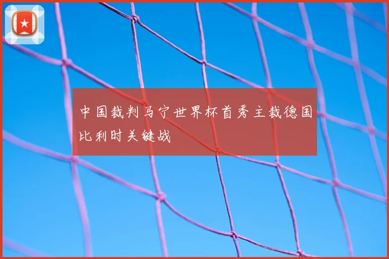 中国裁判马宁世界杯首秀主裁德国比利时关键战