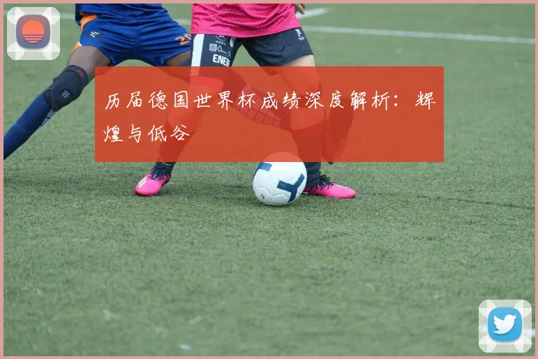 历届德国世界杯成绩深度解析：辉煌与低谷