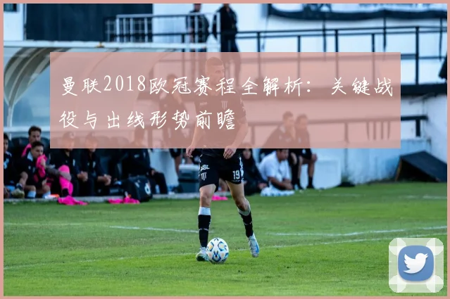 曼联2018欧冠赛程全解析：关键战役与出线形势前瞻