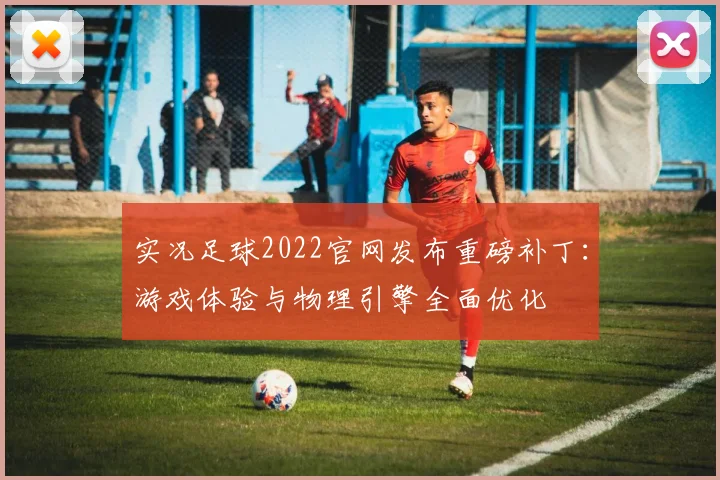 实况足球2022官网发布重磅补丁：游戏体验与物理引擎全面优化