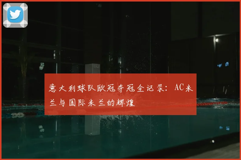 意大利球队欧冠夺冠全记录：AC米兰与国际米兰的辉煌