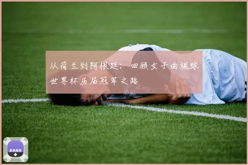 从荷兰到阿根廷：回顾女子曲棍球世界杯历届冠军之路