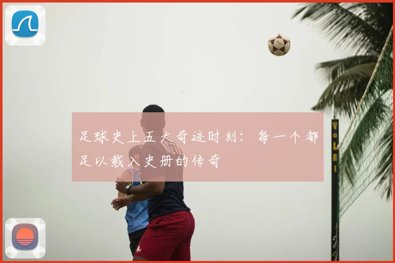 足球史上五大奇迹时刻:每一个都足以载入史册的传奇