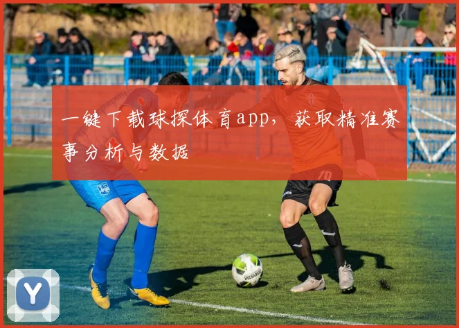 一键下载球探体育app，获取精准赛事分析与数据