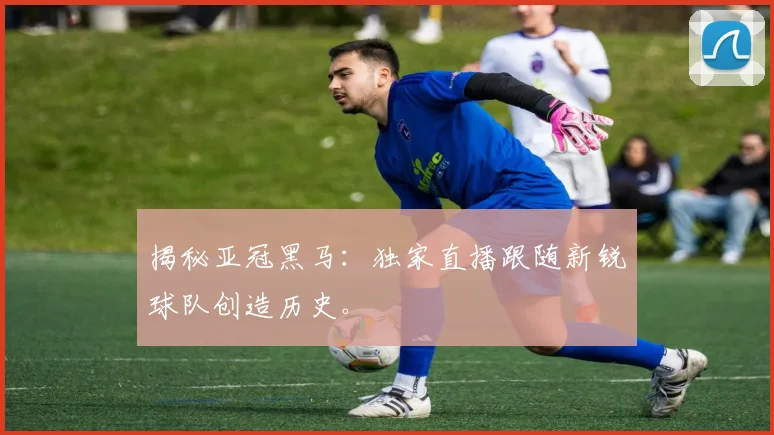 揭秘亚冠黑马：独家直播跟随新锐球队创造历史。