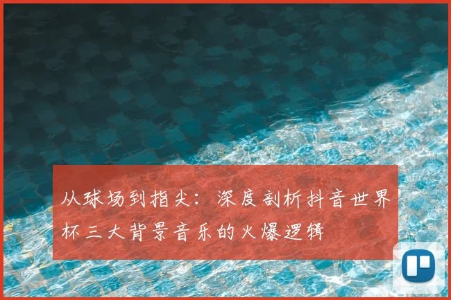 从球场到指尖：深度剖析抖音世界杯三大背景音乐的火爆逻辑