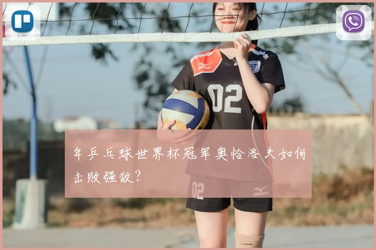 年乒乓球世界杯冠军奥恰洛夫如何击败强敌？