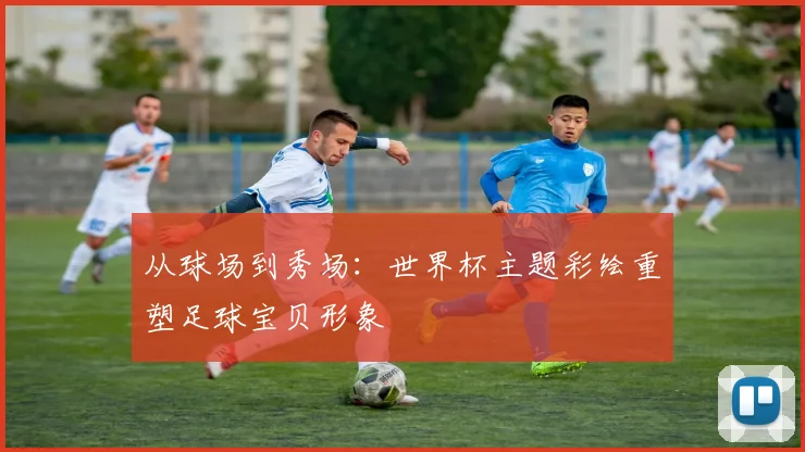 从球场到秀场：世界杯主题彩绘重塑足球宝贝形象