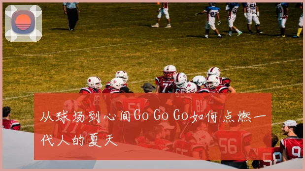 从球场到心间Go Go Go如何点燃一代人的夏天