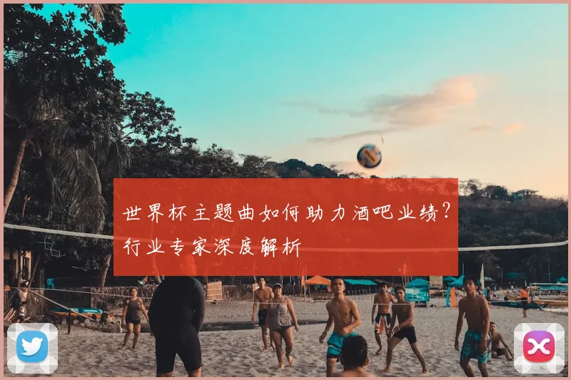 世界杯主题曲如何助力酒吧业绩？行业专家深度解析