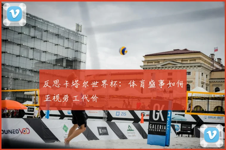 反思卡塔尔世界杯:体育盛事如何正视劳工代价