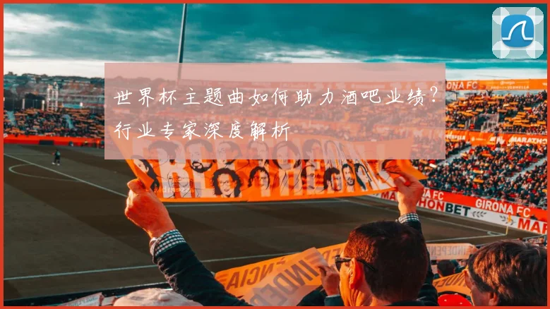 世界杯主题曲如何助力酒吧业绩？行业专家深度解析