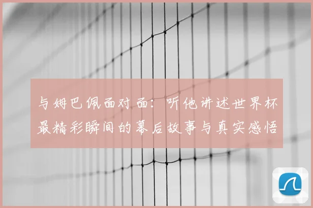 与姆巴佩面对面：听他讲述世界杯最精彩瞬间的幕后故事与真实感悟