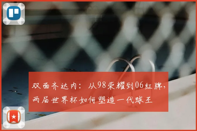 双面齐达内：从98荣耀到06红牌，两届世界杯如何塑造一代球王