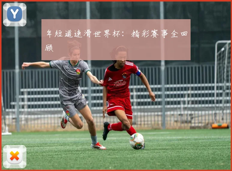 年短道速滑世界杯：精彩赛事全回顾