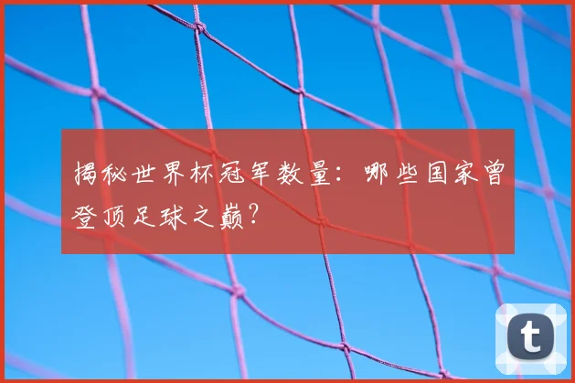 揭秘世界杯冠军数量：哪些国家曾登顶足球之巅？