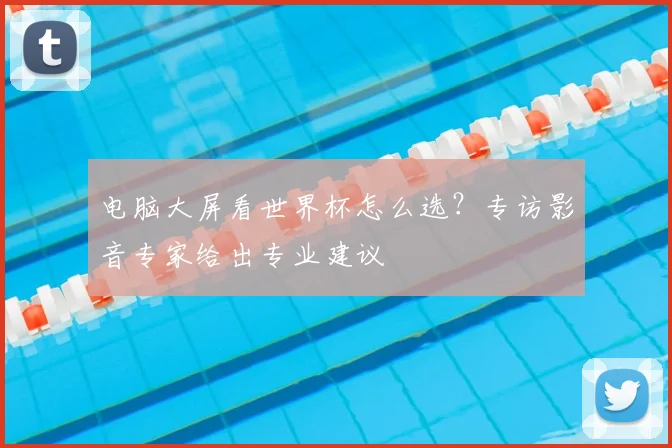 电脑大屏看世界杯怎么选？专访影音专家给出专业建议