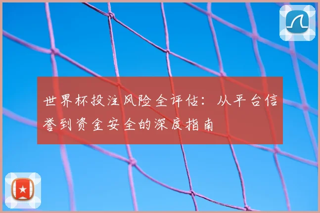 世界杯投注风险全评估：从平台信誉到资金安全的深度指南