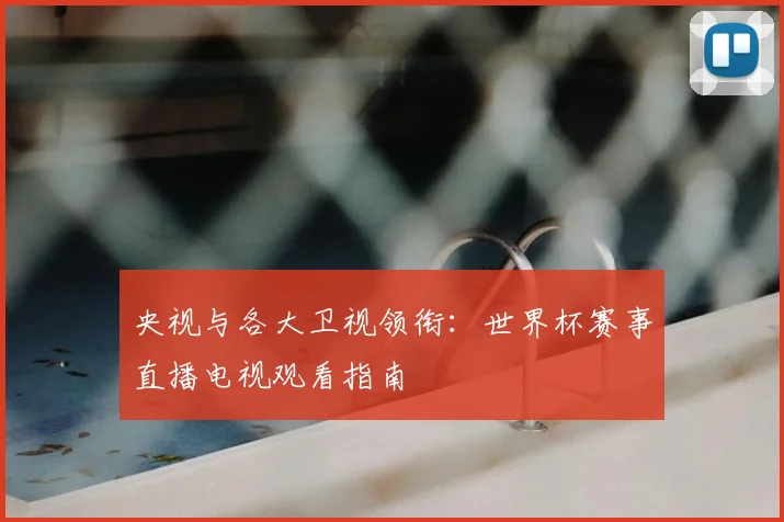 央视与各大卫视领衔：世界杯赛事直播电视观看指南