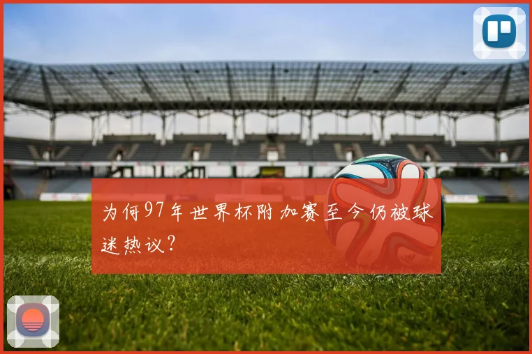 为何97年世界杯附加赛至今仍被球迷热议？