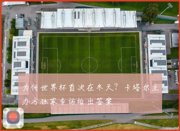 为何世界杯首次在冬天？卡塔尔主办方独家专访给出答案