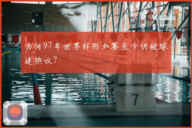为何97年世界杯附加赛至今仍被球迷热议?