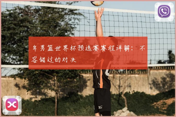 年男篮世界杯预选赛赛程详解：不容错过的对决